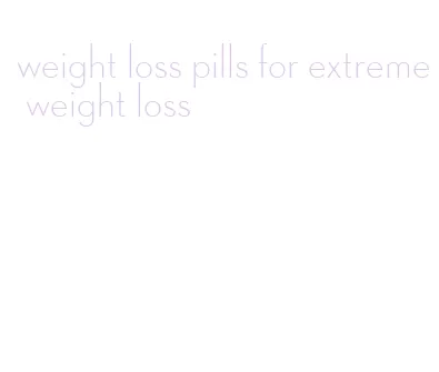 weight loss pills for extreme weight loss