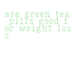 are green tea pills good for weight loss