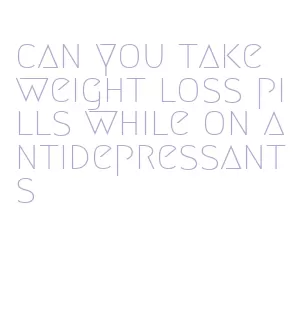 can you take weight loss pills while on antidepressants