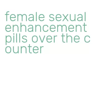 female sexual enhancement pills over the counter