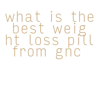 what is the best weight loss pill from gnc