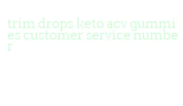 trim drops keto acv gummies customer service number