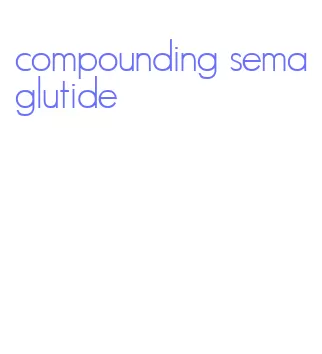 compounding semaglutide