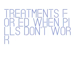 treatments for ed when pills don't work