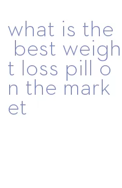 what is the best weight loss pill on the market