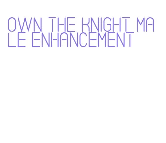 own the knight male enhancement