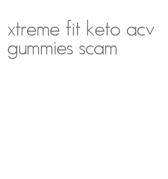 xtreme fit keto acv gummies scam