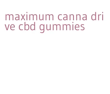 maximum canna drive cbd gummies