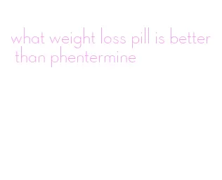 what weight loss pill is better than phentermine