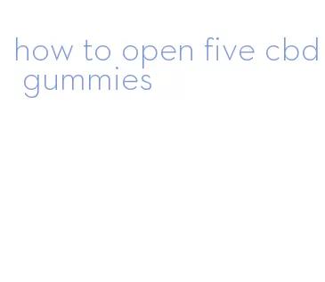 how to open five cbd gummies