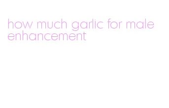 how much garlic for male enhancement