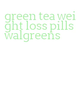 green tea weight loss pills walgreens