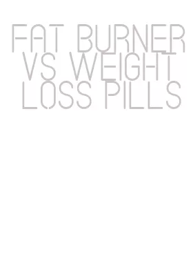 fat burner vs weight loss pills