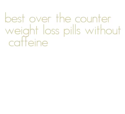 best over the counter weight loss pills without caffeine