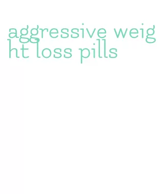 aggressive weight loss pills