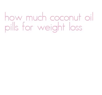 how much coconut oil pills for weight loss