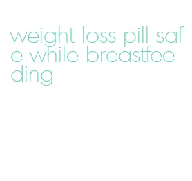 weight loss pill safe while breastfeeding