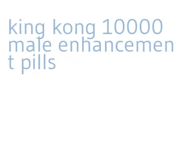 king kong 10000 male enhancement pills