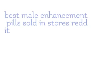 best male enhancement pills sold in stores reddit