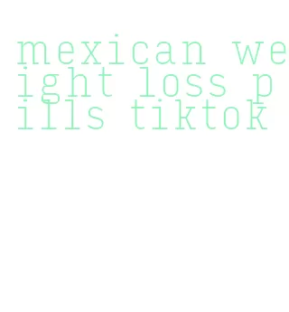 mexican weight loss pills tiktok