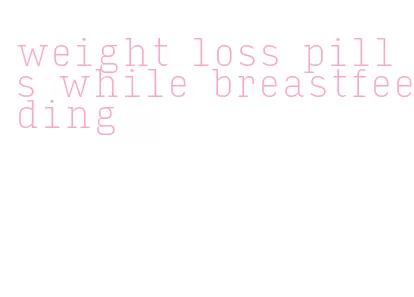 weight loss pills while breastfeeding