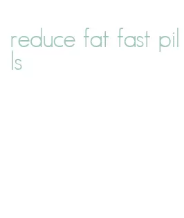 reduce fat fast pills