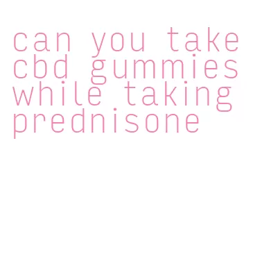 can you take cbd gummies while taking prednisone