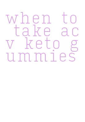 when to take acv keto gummies