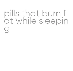 pills that burn fat while sleeping