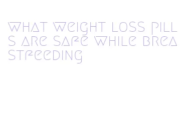 what weight loss pills are safe while breastfeeding