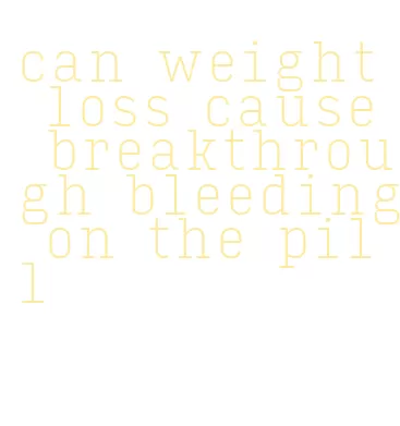 can weight loss cause breakthrough bleeding on the pill