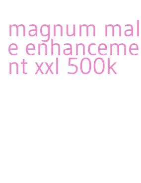 magnum male enhancement xxl 500k