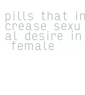 pills that increase sexual desire in female