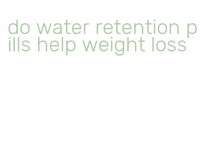 do water retention pills help weight loss