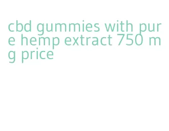 cbd gummies with pure hemp extract 750 mg price