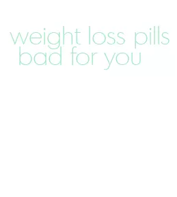 weight loss pills bad for you