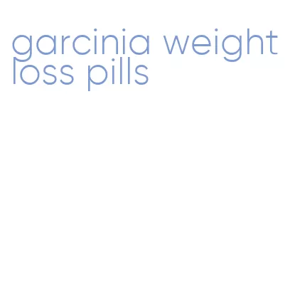 garcinia weight loss pills