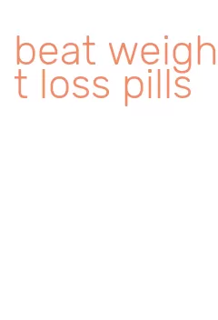 beat weight loss pills