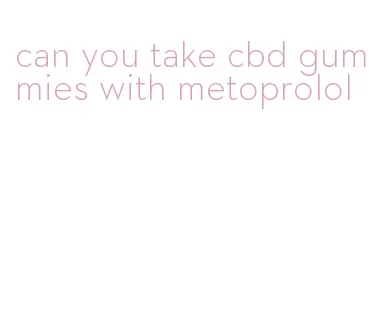 can you take cbd gummies with metoprolol