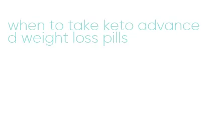 when to take keto advanced weight loss pills