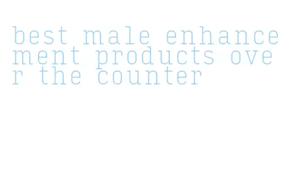 best male enhancement products over the counter