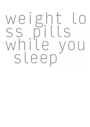 weight loss pills while you sleep