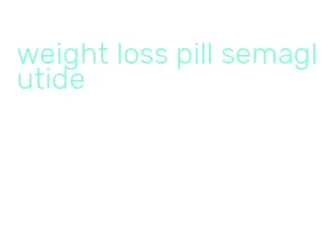 weight loss pill semaglutide