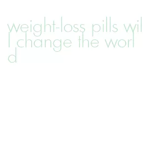 weight-loss pills will change the world