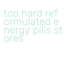 too hard reformulated energy pills stores