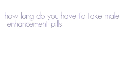 how long do you have to take male enhancement pills