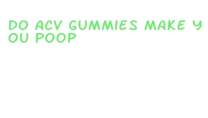 do acv gummies make you poop