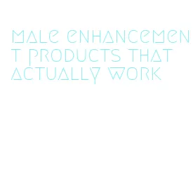 male enhancement products that actually work