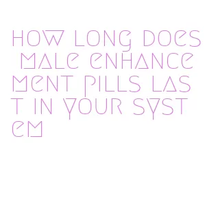 how long does male enhancement pills last in your system