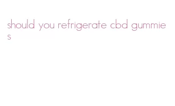 should you refrigerate cbd gummies